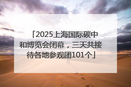 2025上海国际碳中和博览会闭幕，三天共接待各地参观团101个