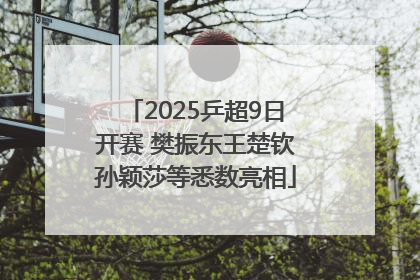 2025乒超9日开赛 樊振东王楚钦孙颖莎等悉数亮相