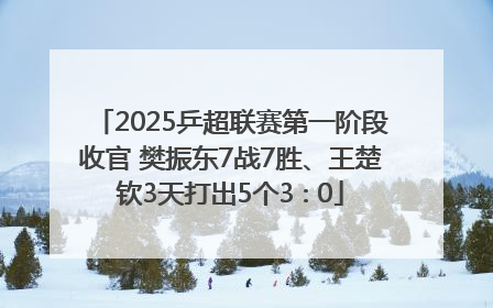 2025乒超联赛第一阶段收官 樊振东7战7胜、王楚钦3天打出5个3∶0