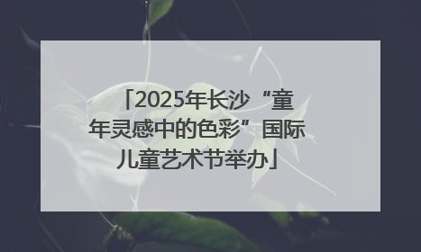 2025年长沙“童年灵感中的色彩”国际儿童艺术节举办