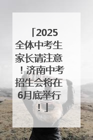 2025全体中考生家长请注意！济南中考招生会将在6月底举行！