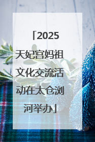 2025天妃宫妈祖文化交流活动在太仓浏河举办