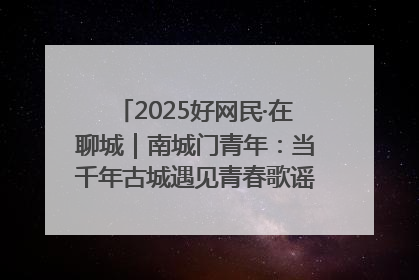 2025好网民·在聊城｜南城门青年：当千年古城遇见青春歌谣 一湖碧水见证的“聊城式浪漫”