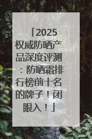 2025权威防晒产品深度评测：防晒霜排行榜前十名的牌子！闭眼入！