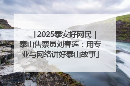 2025泰安好网民｜泰山售票员刘春莲：用专业与网络讲好泰山故事