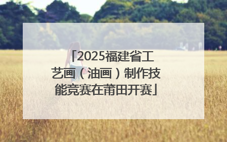 2025福建省工艺画（油画）制作技能竞赛在莆田开赛