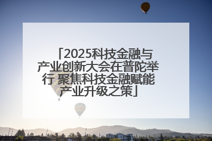 2025科技金融与产业创新大会在普陀举行 聚焦科技金融赋能产业升级之策