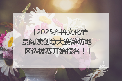 2025齐鲁文化情景阅读创意大赛潍坊地区选拔赛开始报名！
