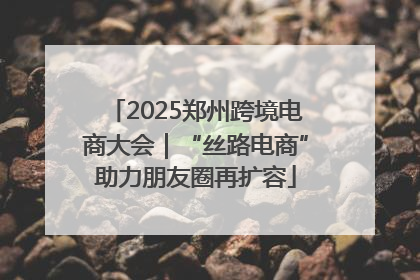 2025郑州跨境电商大会｜“丝路电商”助力朋友圈再扩容