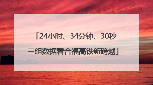 24小时、34分钟、30秒 三组数据看合福高铁新跨越
