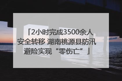 2小时完成3500余人安全转移 湖南桃源县防汛避险实现“零伤亡”