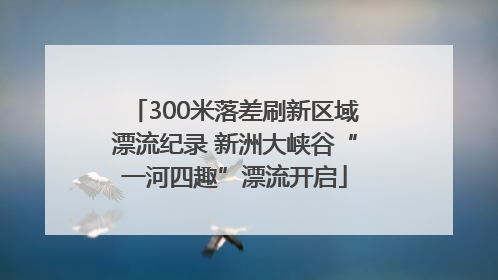 300米落差刷新区域漂流纪录 新洲大峡谷“一河四趣”漂流开启