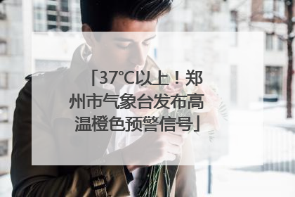37℃以上！郑州市气象台发布高温橙色预警信号
