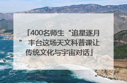 400名师生“追星逐月” 丰台这场天文科普课让传统文化与宇宙对话