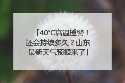 40℃高温橙警！还会持续多久？山东最新天气预报来了