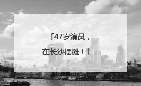 47岁演员，在长沙摆摊！