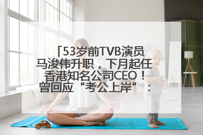 53岁前TVB演员马浚伟升职，下月起任香港知名公司CEO！曾回应“考公上岸”：真不是公务员