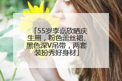 55岁李嘉欣晒庆生照，粉色蕾丝裙、黑色深V吊带，两套装扮秀好身材