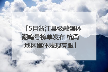 5月浙江县级融媒体潮鸣号榜单发布 杭甬地区媒体表现亮眼