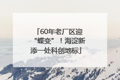 60年老厂区迎“蝶变”！海淀新添一处科创地标