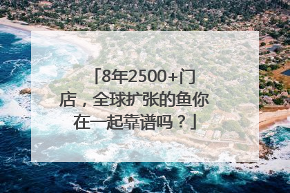 8年2500+门店，全球扩张的鱼你在一起靠谱吗？