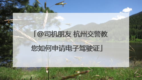 @司机朋友 杭州交警教您如何申请电子驾驶证