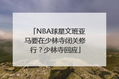 NBA球星文班亚马要在少林寺闭关修行？少林寺回应