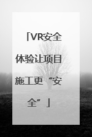 VR安全体验让项目施工更“安全”